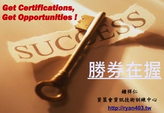 勝券在握 鐘祥仁 資策會資訊技術訓練中心  http://ryan403.tw Get Certifications,  Get O pportunities ! 