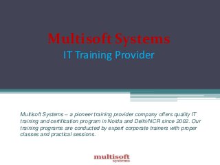 Multisoft Systems
IT Training Provider

Multisoft Systems – a pioneer training provider company offers quality IT
training and certification program in Noida and Delhi/NCR since 2002. Our
training programs are conducted by expert corporate trainers with proper
classes and practical sessions.

 