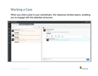 Working	
  a	
  Case	
  
When you click a post in your workstream, the response window opens, enabling
you to engage with the selected consumer.

5 Conﬁden5al	
  –	
  In	
  the	
  Chat	
  Communica5ons	
  Inc.

 