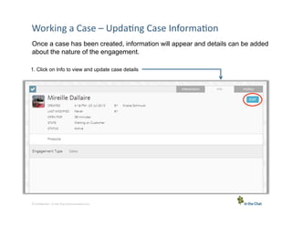 Working	
  a	
  Case	
  –	
  Upda5ng	
  Case	
  Informa5on	
  
Once a case has been created, information will appear and details can be added
about the nature of the engagement.
1. Click on Info to view and update case details

9 Conﬁden5al	
  –	
  In	
  the	
  Chat	
  Communica5ons	
  Inc.

 