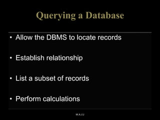 Querying a Database
• Allow the DBMS to locate records
• Establish relationship
• List a subset of records
• Perform calculations
M.A.J.U
 