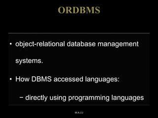 ORDBMS
• object-relational database management
systems.
• How DBMS accessed languages:
− directly using programming languages
M.A.J.U
 