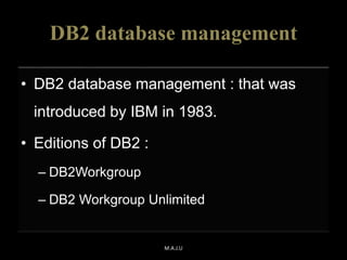 DB2 database management
• DB2 database management : that was
introduced by IBM in 1983.
• Editions of DB2 :
– DB2Workgroup
– DB2 Workgroup Unlimited
M.A.J.U
 