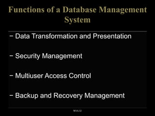 Functions of a Database Management
System
− Data Transformation and Presentation
− Security Management
− Multiuser Access Control
− Backup and Recovery Management
M.A.J.U
 