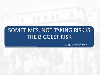 SOMETIMES, NOT TAKING RISK IS
THE BIGGEST RISK
… YC Deveshwar
… Y C Deveshwar

 