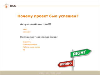 Почему проект был успешен?

 Актуальный контент!!!

   сайт
   конкурс


 Нестандартная поддержка!
  виджеты
  брендирование
  Работа в соц сетях
  PR
 