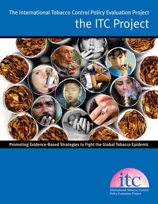 The International Tobacco Control Policy Evaluation Project

                                 the ITC Project




Promoting Evidence-Based Strategies to Fight the Global Tobacco Epidemic
 