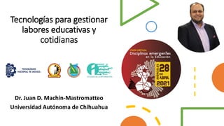 Tecnologías para gestionar
labores educativas y
cotidianas
Dr. Juan D. Machin-Mastromatteo
Universidad Autónoma de Chihuahua
 