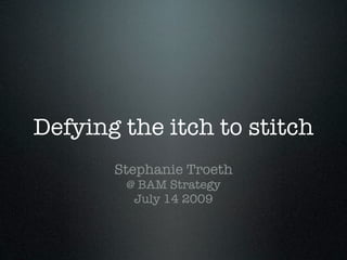 Defying the itch to stitch
       Stephanie Troeth
        @ BAM Strategy
         July 14 2009
 