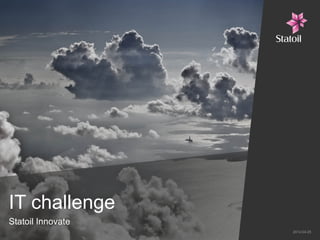 IT challenge
Statoil Innovate
                   2012-04-25
 