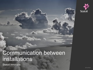 Communication between
installations
Statoil Innovate
                        2012-04-25
 
