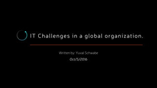 IT Challenges in a global organization.
Written by: Yuval Schwabe
Oct/5/2016
 