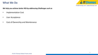 info@itchamps.com | www.itchamps.com
What We Do
27
© 2015 ITChamps Software Private Limited
We help you achieve better ROI by addressing Challenges such as
• Implementation Cost
• User Acceptance
• Cost of Ownership and Maintenance
 