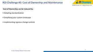 info@itchamps.com | www.itchamps.com
ROI Challenge #3: Cost of Ownership and Maintenance
30
© 2015 ITChamps Software Private Limited
Cost of Ownership can be reduced by:
• Adopting standardization
• Simplifying your system landscape
• Implementing rigorous change controls
 