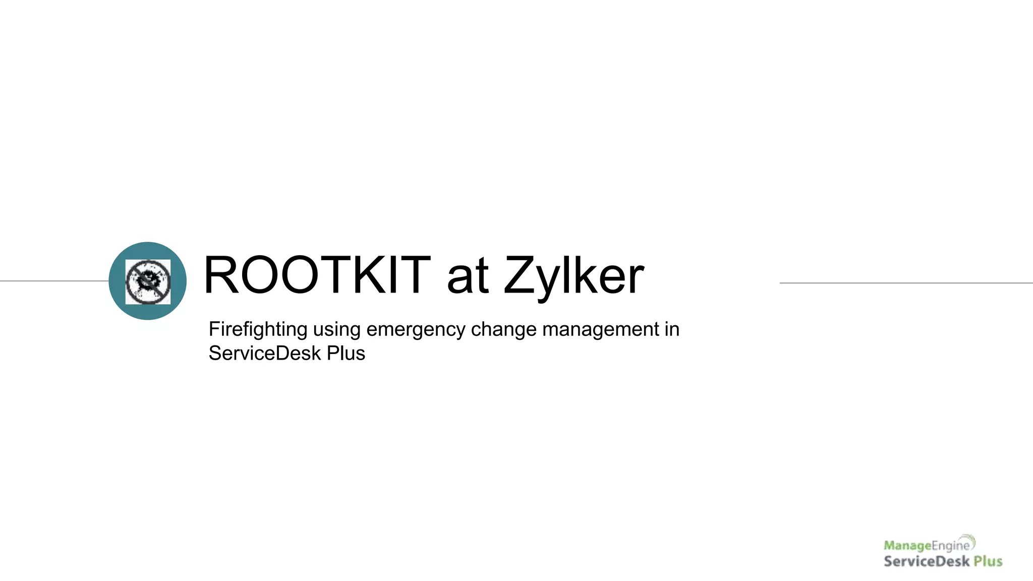 ROOTKIT at Zylker
Firefighting using emergency change management in
ServiceDesk Plus
 