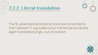 2.2.2. Literal translation
The SL grammatical constructions are converted to
their nearest TL equivalents but the lexical words are
again translated singly, out of context.
 