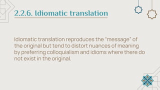 2.2.6. Idiomatic translation
Idiomatic translation reproduces the “message” of
the original but tend to distort nuances of meaning
by preferring colloquialism and idioms where there do
not exist in the original.
 