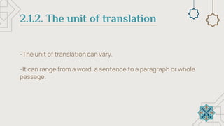 2.1.2. The unit of translation
-The unit of translation can vary.
-It can range from a word, a sentence to a paragraph or whole
passage.
 