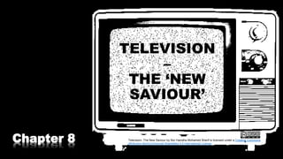 TELEVISION
–
THE ‘NEW
SAVIOUR’
Chapter 8 Television- The New Saviour by Nor Hanisha Mohamed Sherif is licensed under a Creative Commons
Attribution-NonCommercial-ShareAlike 4.0 International License.
 