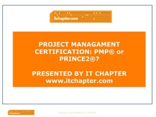 Wri$ng	
  a	
  new	
  Chapter	
  in	
  IT	
  History	
  
PROJECT MANAGAMENT
CERTIFICATION: PMP® or
PRINCE2®?
PRESENTED BY IT CHAPTER
www.itchapter.com
 