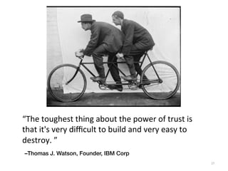 –Thomas J. Watson, Founder, IBM Corp!
“The	
  toughest	
  thing	
  about	
  the	
  power	
  of	
  trust	
  is	
  
that	
  it's	
  very	
  diﬃcult	
  to	
  build	
  and	
  very	
  easy	
  to	
  
destroy.	
  ”	
  
27	
  
 