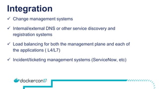 Integration
 Change management systems
 Internal/external DNS or other service discovery and
registration systems
 Load balancing for both the management plane and each of
the applications ( L4/L7)
 Incident/ticketing management systems (ServiceNow, etc)
 