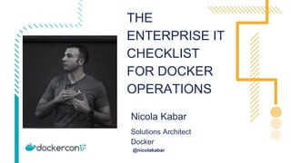 THE
ENTERPRISE IT
CHECKLIST
FOR DOCKER
OPERATIONS
Nicola Kabar
Solutions Architect
Docker
@nicolakabar
 