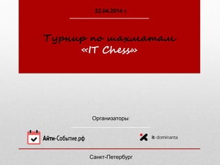 Организаторы:
Турнир по шахматам
«IT Chess»
22.04.2014 г.
Санкт-Петербург
 