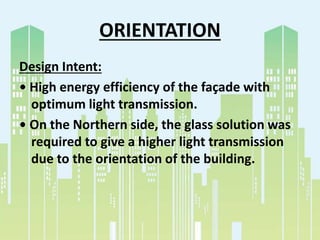 ORIENTATION
Design Intent:
• High energy efficiency of the façade with
optimum light transmission.
• On the Northern side, the glass solution was
required to give a higher light transmission
due to the orientation of the building.
 
