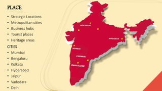 PLACE
• Strategic Locations
• Metropolitan cities
• Business hubs
• Tourist places
• Heritage areas
CITIES
• Mumbai
• Bengaluru
• Kolkata
• Hyderabad
• Jaipur
• Vadodara
• Delhi
 