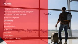 PEOPLE
• Higher income families
• Couples both Indians and foreigners
• Business & Global travelers
• Upscale Segment
EMPLOYEES
• Waiter
• Receptionist
• Security
• Butlers
• Managers
• Assistants for guests
• Recruitment
 