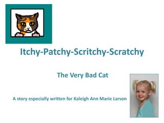 Itchy-Patchy-Scritchy-Scratchy The Very Bad Cat A story especially written for Kaleigh Ann Marie Larson 
