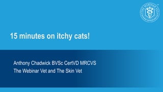 15 minutes on itchy cats! 
Anthony Chadwick BVSc CertVD MRCVS 
The Webinar Vet and The Skin Vet 
 