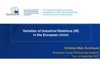Varieties of Industrial Relations (IR)
in the European Union
Christian Welz, Eurofound
Employers Young Professionals Academy
Turin, 4 September 2017
 
