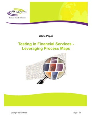 Testing in Financial Services: Leveraging Process Maps




                           White Paper


          Testing in Financial Services -
            Leveraging Process Maps




Copyright © ITC Infotech                                                  Page 1 of 6
 