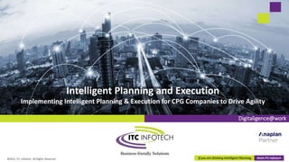 If you are thinking Intelligent Planning, think ITC Infotech
Digitaligence@work
Intelligent Planning and Execution
Implementing Intelligent Planning & Execution for CPG Companies to Drive Agility
©2021 ITC Infotech. All Rights Reserved. 1
 