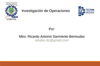 Investigación de Operaciones
Por:
Mtro. Ricardo Antonio Sarmiento Bermudez
edutec.itc@gmail.com
 