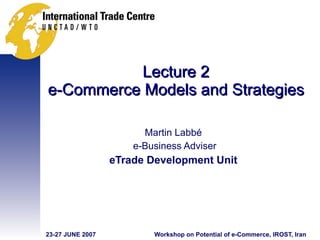 Lecture 2 e-Commerce Models and Strategies Martin Labbé e-Business Adviser eTrade Development Unit 