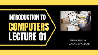 COMPUTERS
LECTURE 01
INTRODUCTION TO
PERSENTATION BY
AAKASH PARMAR
 
