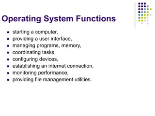 Operating System Functions
 starting a computer,
 providing a user interface,
 managing programs, memory,
 coordinating tasks,
 configuring devices,
 establishing an internet connection,
 monitoring performance,
 providing file management utilities.
 