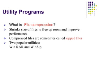 Utility Programs
 What is File compression?
 Shrinks size of files to free up room and improve
performance
 Compressed files are sometimes called zipped files
 Two popular utilities:
Win RAR and WinZip
 