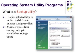 Operating System Utility Programs
What is a Backup utility?
 Copies selected files or
entire hard disk onto
another storage medium
 Most compress files
during backup to
require less storage
space
 