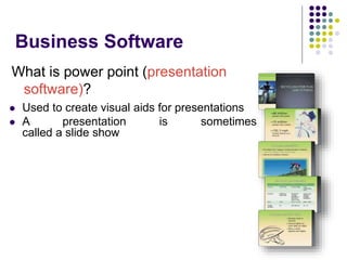 Business Software
What is power point (presentation
software)?
 Used to create visual aids for presentations
 A presentation is sometimes
called a slide show
 