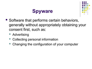 Spyware
 Software that performs certain behaviors,
generally without appropriately obtaining your
consent first, such as:
 Advertising
 Collecting personal information
 Changing the configuration of your computer
 