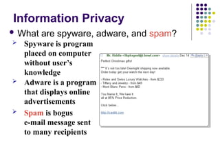 Information Privacy
 What are spyware, adware, and spam?
 Spyware is program
placed on computer
without user’s
knowledge
 Adware is a program
that displays online
advertisements
 Spam is bogus
e-mail message sent
to many recipients
 