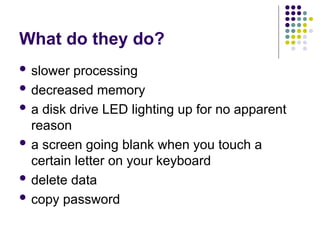 What do they do?
 slower processing
 decreased memory
 a disk drive LED lighting up for no apparent
reason
 a screen going blank when you touch a
certain letter on your keyboard
 delete data
 copy password
 