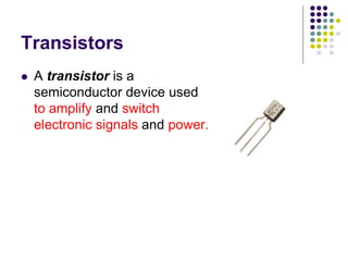 Transistors
 A transistor is a
semiconductor device used
to amplify and switch
electronic signals and power.
 