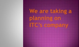 We are taking a
planning on
ITC’s company
 