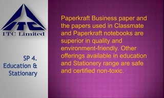 Paperkraft Business paper and
the papers used in Classmate
and Paperkraft notebooks are
superior in quality and
environment-friendly. Other
offerings available in education
and Stationery range are safe
and certified non-toxic.
 