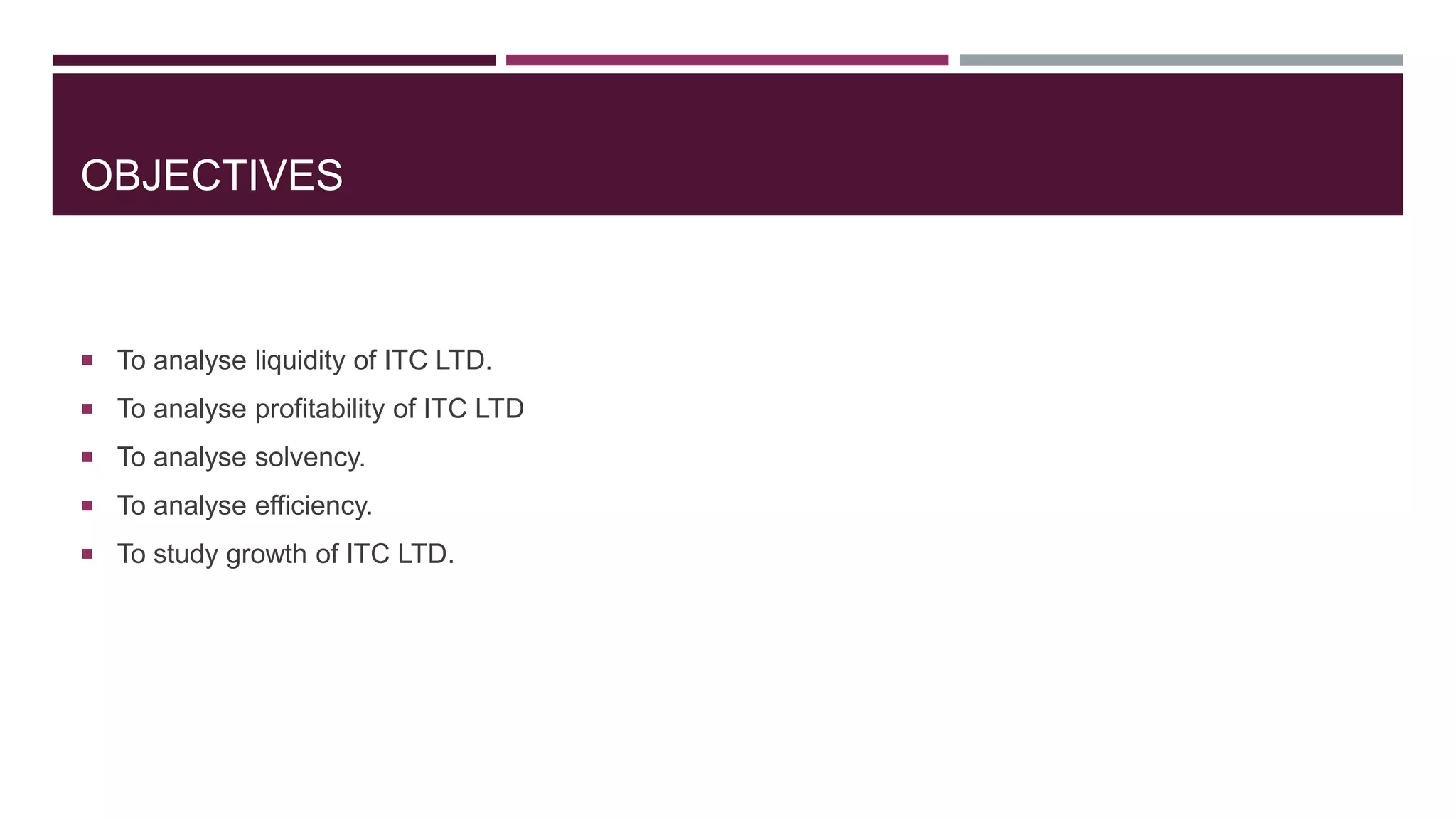 OBJECTIVES
 To analyse liquidity of ITC LTD.
 To analyse profitability of ITC LTD
 To analyse solvency.
 To analyse efficiency.
 To study growth of ITC LTD.
 